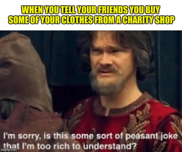 Peasant Joke I'm too rich to understand | WHEN YOU TELL YOUR FRIENDS YOU BUY SOME OF YOUR CLOTHES FROM A CHARITY SHOP | image tagged in peasant joke i'm too rich to understand | made w/ Imgflip meme maker