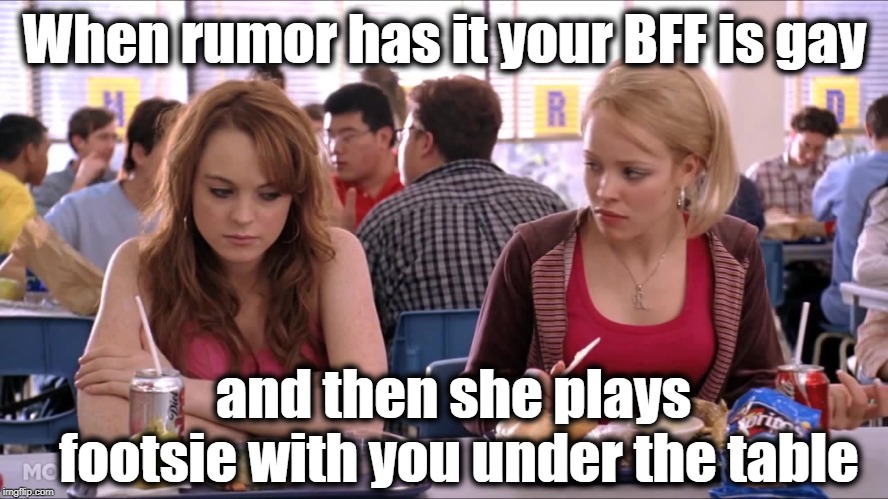 Awkward moment! lol | When rumor has it your BFF is gay; and then she plays footsie with you under the table | image tagged in regina george | made w/ Imgflip meme maker