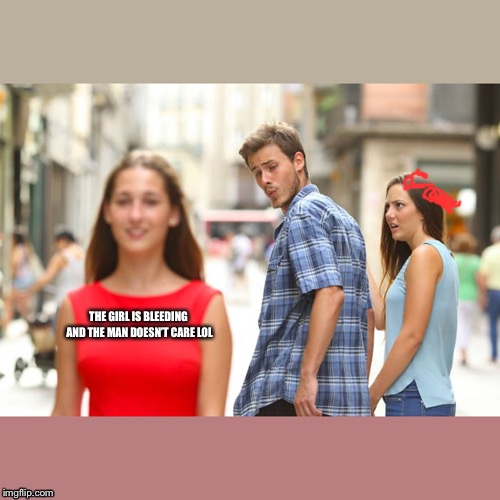 THE GIRL IS BLEEDING AND THE MAN DOESN’T CARE LOL | image tagged in memes,distracted boyfriend | made w/ Imgflip meme maker