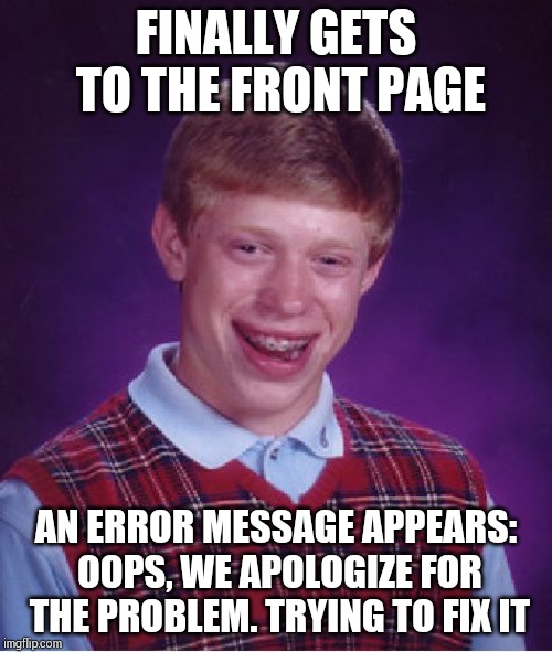 Imgflip gets under cyber attack, shuts down for maintenance and cleaning up !! | FINALLY GETS TO THE FRONT PAGE; AN ERROR MESSAGE APPEARS: OOPS, WE APOLOGIZE FOR THE PROBLEM. TRYING TO FIX IT | image tagged in memes,bad luck brian | made w/ Imgflip meme maker