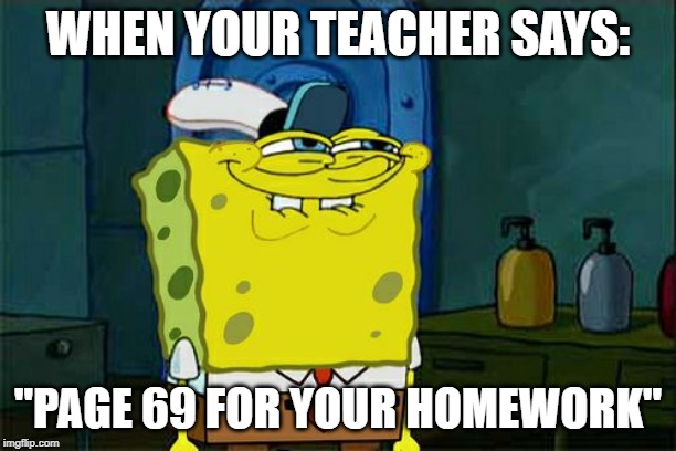 Don't You Squidward Meme | WHEN YOUR TEACHER SAYS:; "PAGE 69 FOR YOUR HOMEWORK" | image tagged in memes,dont you squidward | made w/ Imgflip meme maker