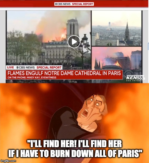 Notre Dame Fire !! | "I'LL FIND HER! I'LL FIND HER IF I HAVE TO BURN DOWN ALL OF PARIS" | image tagged in notre dame,paris,fire | made w/ Imgflip meme maker