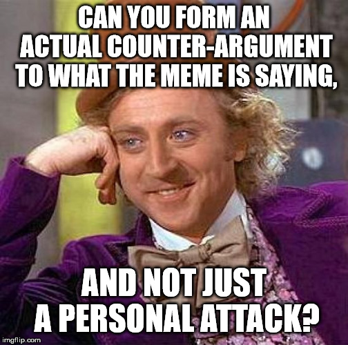 Creepy Condescending Wonka Meme | CAN YOU FORM AN ACTUAL COUNTER-ARGUMENT TO WHAT THE MEME IS SAYING, AND NOT JUST A PERSONAL ATTACK? | image tagged in memes,creepy condescending wonka | made w/ Imgflip meme maker