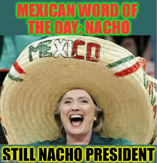 Hillary Must Always Be Reminded | MEXICAN WORD OF     THE DAY: NACHO; STILL NACHO PRESIDENT | image tagged in vince vance,hillary clinton,hrc,mexican word of the day,nacho,potus45 | made w/ Imgflip meme maker