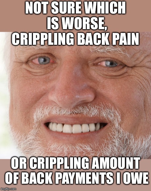 Hide the Pain Harold | NOT SURE WHICH IS WORSE, CRIPPLING BACK PAIN OR CRIPPLING AMOUNT OF BACK PAYMENTS I OWE | image tagged in hide the pain harold | made w/ Imgflip meme maker