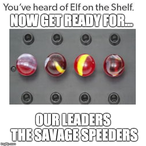 Elf On A Shelf | NOW GET READY FOR... OUR LEADERS THE SAVAGE SPEEDERS | image tagged in elf on a shelf | made w/ Imgflip meme maker