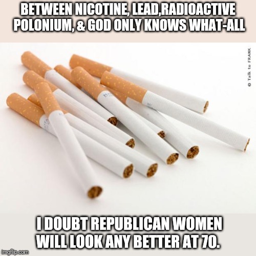 cigarettes | BETWEEN NICOTINE, LEAD,RADIOACTIVE POLONIUM, & GOD ONLY KNOWS WHAT-ALL I DOUBT REPUBLICAN WOMEN WILL LOOK ANY BETTER AT 70. | image tagged in cigarettes | made w/ Imgflip meme maker