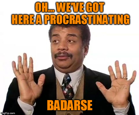 Neil Degrasse Tyson | OH... WE'VE GOT HERE A PROCRASTINATING BADARSE | image tagged in neil degrasse tyson | made w/ Imgflip meme maker