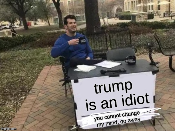 Change My Mind | trump is an idiot; you cannot change my mind, go away | image tagged in memes,change my mind | made w/ Imgflip meme maker