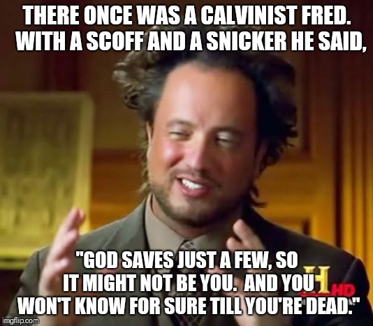 Ancient Aliens Meme | THERE ONCE WAS A CALVINIST FRED.  WITH A SCOFF AND A SNICKER HE SAID, "GOD SAVES JUST A FEW, SO IT MIGHT NOT BE YOU.  AND YOU WON'T KNOW FOR SURE TILL YOU'RE DEAD." | image tagged in memes,ancient aliens | made w/ Imgflip meme maker