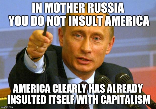 Good Guy Putin | IN MOTHER RUSSIA YOU DO NOT INSULT AMERICA; AMERICA CLEARLY HAS ALREADY INSULTED ITSELF WITH CAPITALISM | image tagged in memes,good guy putin | made w/ Imgflip meme maker