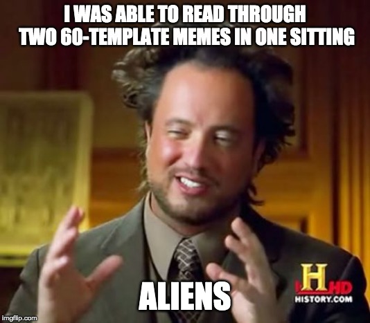 My reading stamina isn't that good. | I WAS ABLE TO READ THROUGH TWO 60-TEMPLATE MEMES IN ONE SITTING; ALIENS | image tagged in memes,ancient aliens,60 templates,long memes,i'll stop tagging now,yes | made w/ Imgflip meme maker