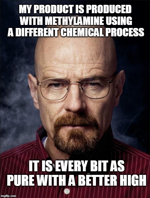 Heisenberg  | MY PRODUCT IS PRODUCED WITH METHYLAMINE USING A DIFFERENT CHEMICAL PROCESS IT IS EVERY BIT AS PURE WITH A BETTER HIGH | image tagged in heisenberg | made w/ Imgflip meme maker