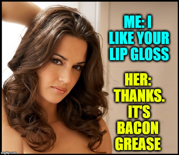 Her Lips are even more... Kissable | HER: THANKS. IT'S BACON   GREASE; ME: I LIKE YOUR LIP GLOSS | image tagged in vince vance,bacon,lip gloss,the perfect girl,beautiful brunette,shiny lips | made w/ Imgflip meme maker