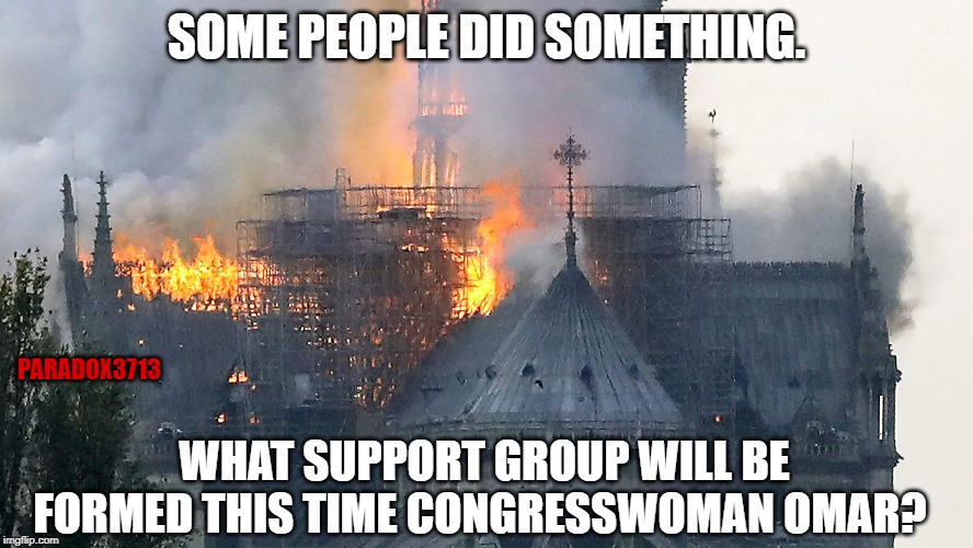 Numerous attacks against Catholic Churches over the week. | SOME PEOPLE DID SOMETHING. PARADOX3713; WHAT SUPPORT GROUP WILL BE FORMED THIS TIME CONGRESSWOMAN OMAR? | image tagged in memes,islam,terrorism,cair,notre dame,paris | made w/ Imgflip meme maker