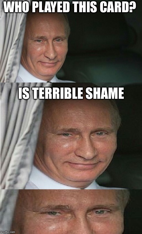 terrible shame putin | WHO PLAYED THIS CARD? IS TERRIBLE SHAME | image tagged in terrible shame putin | made w/ Imgflip meme maker