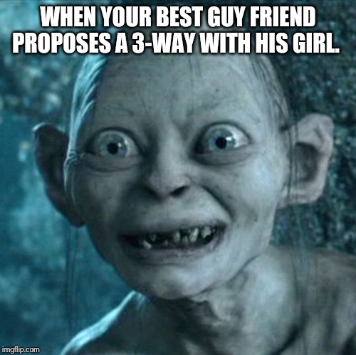 Gollum Meme | WHEN YOUR BEST GUY FRIEND PROPOSES A 3-WAY WITH HIS GIRL. | image tagged in memes,gollum | made w/ Imgflip meme maker