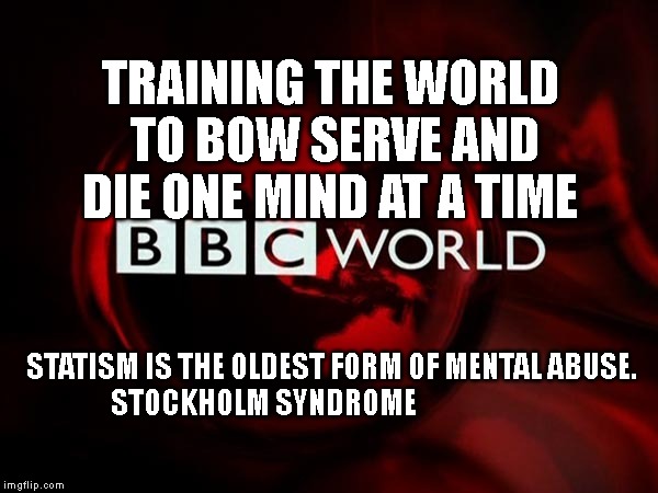 BBC Imperialist Propaganda | TRAINING THE WORLD TO BOW SERVE AND DIE ONE MIND AT A TIME; STATISM IS THE OLDEST FORM OF MENTAL ABUSE.    STOCKHOLM SYNDROME | image tagged in bbc imperialist propaganda | made w/ Imgflip meme maker