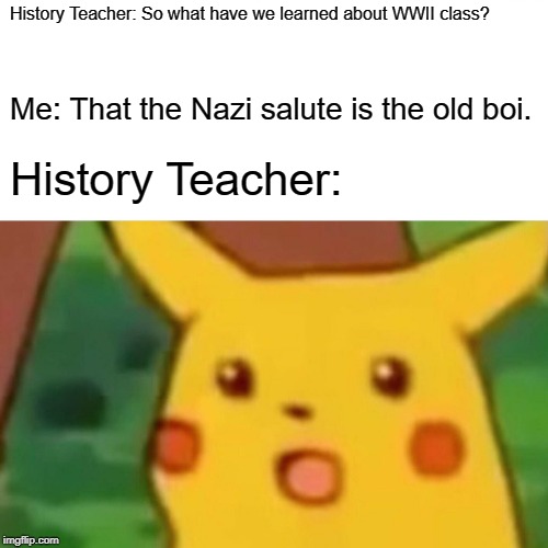 The Old Boi | History Teacher: So what have we learned about WWII class? Me: That the Nazi salute is the old boi. History Teacher: | image tagged in memes,surprised pikachu | made w/ Imgflip meme maker