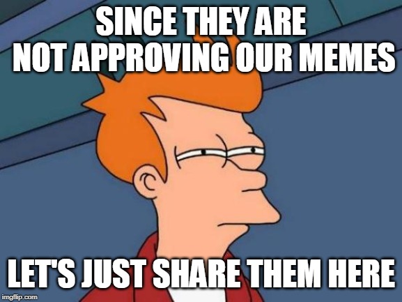 Futurama Fry Meme | SINCE THEY ARE NOT APPROVING OUR MEMES LET'S JUST SHARE THEM HERE | image tagged in memes,futurama fry | made w/ Imgflip meme maker