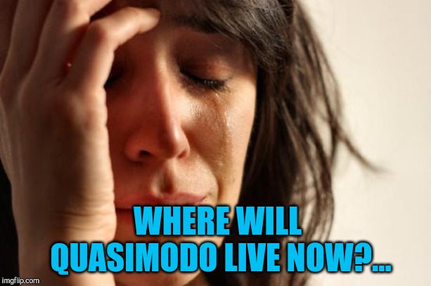 Tears for Notre Dame :( | WHERE WILL QUASIMODO LIVE NOW?... | image tagged in memes,first world problems,notre dame,the hunchback of notre dame,jbmemegeek | made w/ Imgflip meme maker