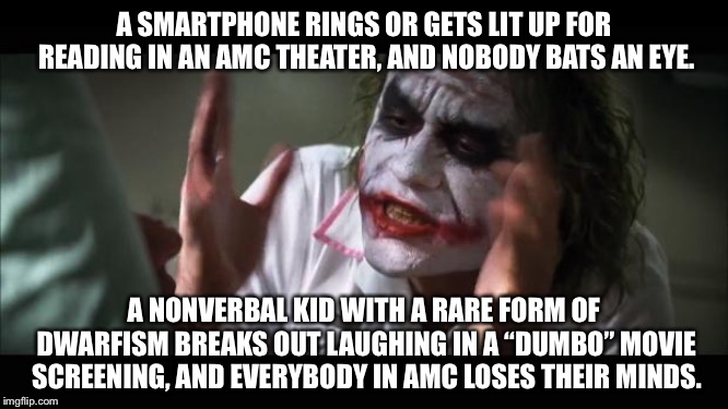 Do not laugh at Dumbo, but go ahead and take that call | A SMARTPHONE RINGS OR GETS LIT UP FOR READING IN AN AMC THEATER, AND NOBODY BATS AN EYE. A NONVERBAL KID WITH A RARE FORM OF DWARFISM BREAKS OUT LAUGHING IN A “DUMBO” MOVIE SCREENING, AND EVERYBODY IN AMC LOSES THEIR MINDS. | image tagged in memes,and everybody loses their minds,movie,kid,phone,double standard | made w/ Imgflip meme maker