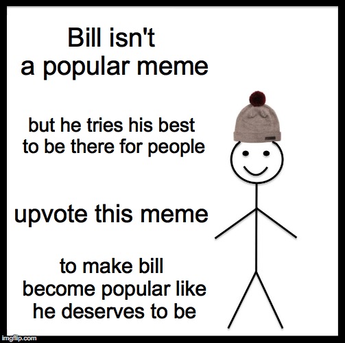 We Like Bill | Bill isn't a popular meme; but he tries his best to be there for people; upvote this meme; to make bill become popular like he deserves to be | image tagged in memes,be like bill | made w/ Imgflip meme maker