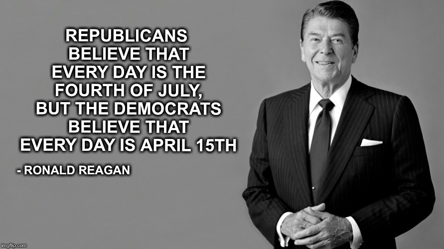 I’ll just leave this here on Tax Day | REPUBLICANS BELIEVE THAT EVERY DAY IS THE FOURTH OF JULY, BUT THE DEMOCRATS BELIEVE THAT EVERY DAY IS APRIL 15TH; - RONALD REAGAN | image tagged in ronald reagan,tax day,democrats,republicans,fourth of july | made w/ Imgflip meme maker