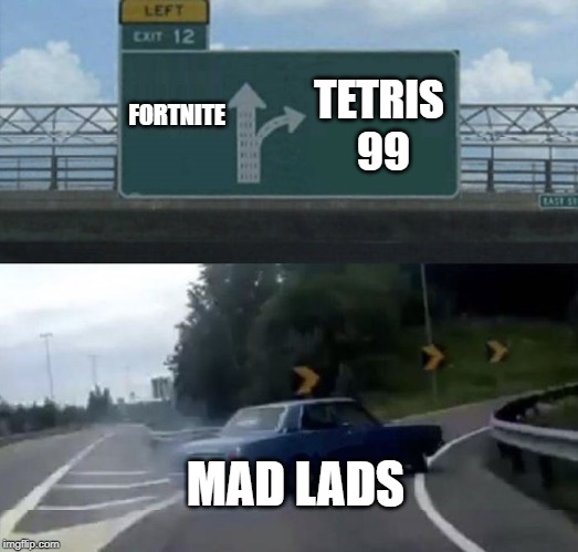 Tetris 99 for the win | TETRIS 99; FORTNITE; MAD LADS | image tagged in car turn | made w/ Imgflip meme maker