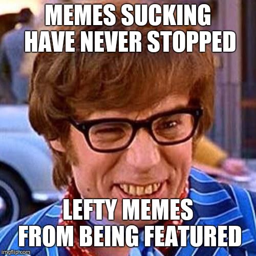 Austin Powers Wink | MEMES SUCKING HAVE NEVER STOPPED LEFTY MEMES FROM BEING FEATURED | image tagged in austin powers wink | made w/ Imgflip meme maker