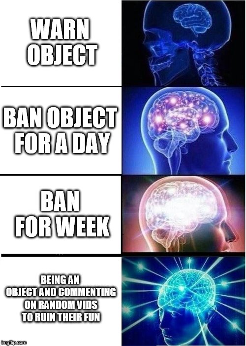Expanding Brain Meme | WARN OBJECT BAN OBJECT FOR A DAY BAN FOR WEEK BEING AN OBJECT AND COMMENTING ON RANDOM VIDS TO RUIN THEIR FUN | image tagged in memes,expanding brain | made w/ Imgflip meme maker