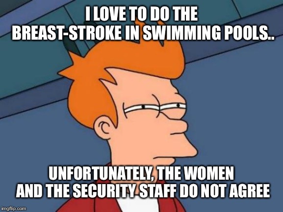 Turns out the breaststroke is not what I thought it was... | I LOVE TO DO THE BREAST-STROKE IN SWIMMING POOLS.. UNFORTUNATELY, THE WOMEN AND THE SECURITY STAFF DO NOT AGREE | image tagged in memes,futurama fry | made w/ Imgflip meme maker