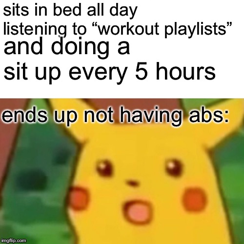 me in a nutshell | sits in bed all day listening to “workout playlists”; and doing a sit up every 5 hours; ends up not having abs: | image tagged in memes,surprised pikachu,workout,lazy | made w/ Imgflip meme maker