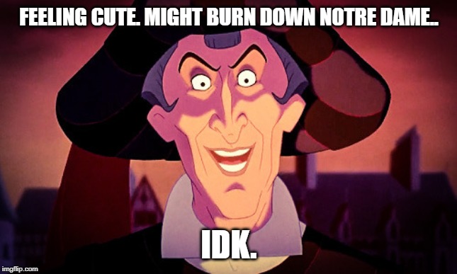 Frollo | FEELING CUTE. MIGHT BURN DOWN NOTRE DAME.. IDK. | image tagged in frollo,hunchback,notre dame | made w/ Imgflip meme maker