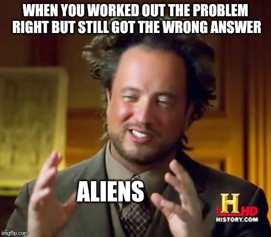 Ancient Aliens Meme | WHEN YOU WORKED OUT THE PROBLEM RIGHT BUT STILL GOT THE WRONG ANSWER; ALIENS | image tagged in memes,ancient aliens | made w/ Imgflip meme maker