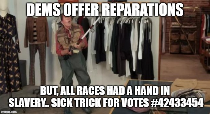 Leftist Lunacy #infinity | DEMS OFFER REPARATIONS; BUT, ALL RACES HAD A HAND IN SLAVERY..
SICK TRICK FOR VOTES #42433454 | image tagged in ooo you almost had it | made w/ Imgflip meme maker