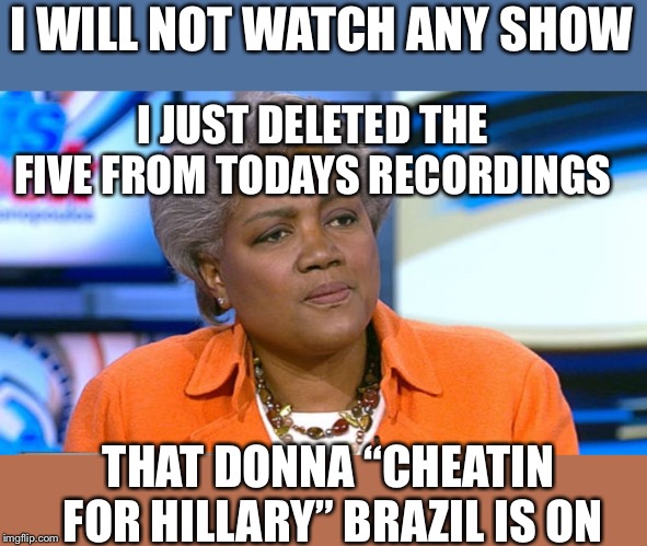 Donna Brazile | I WILL NOT WATCH ANY SHOW; I JUST DELETED THE FIVE FROM TODAYS RECORDINGS; THAT DONNA “CHEATIN FOR HILLARY” BRAZIL IS ON | image tagged in donna brazile | made w/ Imgflip meme maker