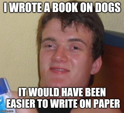 Wrote a book | I WROTE A BOOK ON DOGS; IT WOULD HAVE BEEN EASIER TO WRITE ON PAPER | image tagged in memes,10 guy | made w/ Imgflip meme maker