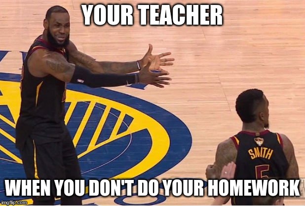 Lebron Screaming | YOUR TEACHER; WHEN YOU DON'T DO YOUR HOMEWORK | image tagged in lebron screaming | made w/ Imgflip meme maker