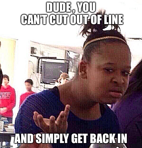 Don’t cut in line | DUDE , YOU CAN’T CUT OUT OF LINE; AND SIMPLY GET BACK IN | image tagged in memes,black girl wat | made w/ Imgflip meme maker