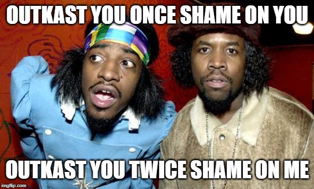 outkast | OUTKAST YOU ONCE SHAME ON YOU OUTKAST YOU TWICE SHAME ON ME | image tagged in outkast | made w/ Imgflip meme maker