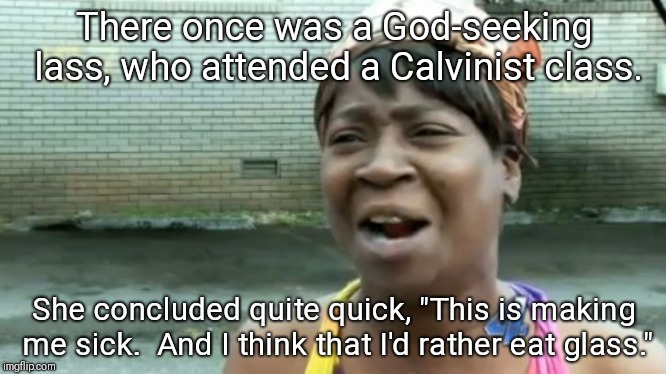 Ain't Nobody Got Time For That Meme | There once was a God-seeking lass, who attended a Calvinist class. She concluded quite quick, "This is making me sick.  And I think that I'd rather eat glass." | image tagged in memes,aint nobody got time for that | made w/ Imgflip meme maker