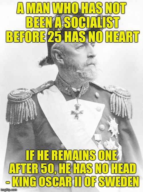 A MAN WHO HAS NOT BEEN A SOCIALIST BEFORE 25 HAS NO HEART IF HE REMAINS ONE AFTER 50, HE HAS NO HEAD - KING OSCAR II OF SWEDEN | made w/ Imgflip meme maker