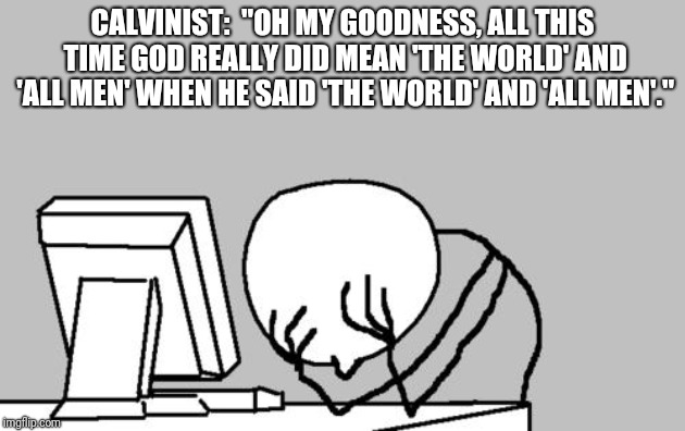 Computer Guy Facepalm Meme | CALVINIST:  "OH MY GOODNESS, ALL THIS TIME GOD REALLY DID MEAN 'THE WORLD' AND 'ALL MEN' WHEN HE SAID 'THE WORLD' AND 'ALL MEN'." | image tagged in memes,computer guy facepalm | made w/ Imgflip meme maker