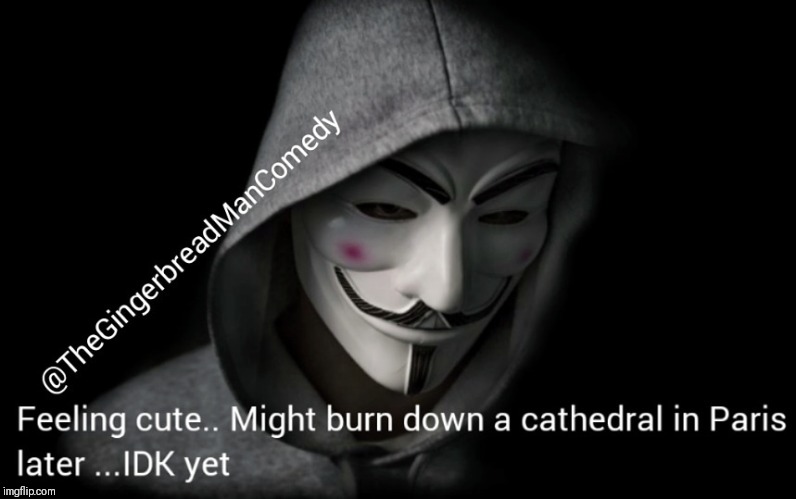 Feeling cute.... Anonymous | image tagged in fire,anonymous,catholic,paris,funny memes | made w/ Imgflip meme maker