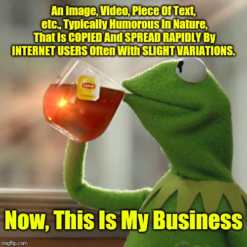 DEFINITION Of A MEME! If you don't want me to spread your creativity around the internet. Simple Keep Your Creation In YOUR Mind | An image, Video, Piece Of Text, etc., Typically Humorous In Nature, That Is COPIED And SPREAD RAPIDLY By INTERNET USERS Often With SLIGHT VARIATIONS. Now, This Is My Business | image tagged in memes,but thats none of my business,kermit the frog,the definition of a meme,get a dictionary and look it up,or use google | made w/ Imgflip meme maker