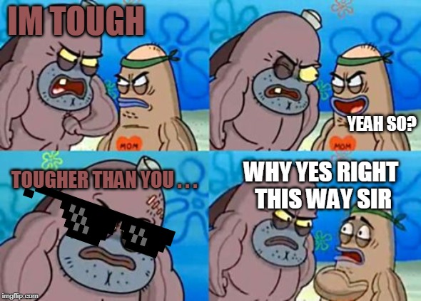 How Tough Are You | IM TOUGH; YEAH SO? TOUGHER THAN YOU . . . WHY YES RIGHT THIS WAY SIR | image tagged in memes,how tough are you | made w/ Imgflip meme maker