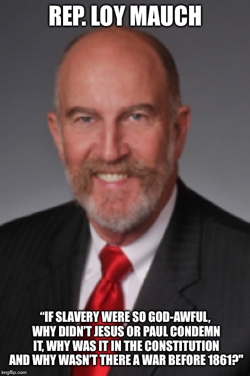 REP. LOY MAUCH “IF SLAVERY WERE SO GOD-AWFUL, WHY DIDN’T JESUS OR PAUL CONDEMN IT, WHY WAS IT IN THE CONSTITUTION AND WHY WASN’T THERE A WAR | made w/ Imgflip meme maker