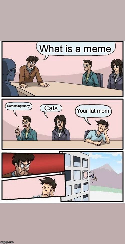 Boardroom Meeting Suggestion | What is a meme; Something funny; Cats; Your fat mom | image tagged in memes,boardroom meeting suggestion | made w/ Imgflip meme maker