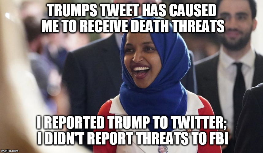 Rep. Ilhan Omar | TRUMPS TWEET HAS CAUSED ME TO RECEIVE DEATH THREATS; I REPORTED TRUMP TO TWITTER; I DIDN'T REPORT THREATS TO FBI | image tagged in rep ilhan omar | made w/ Imgflip meme maker